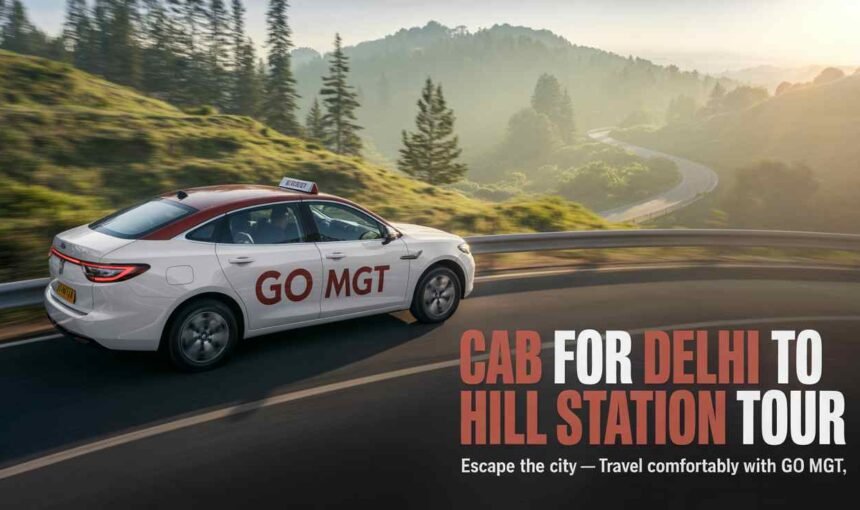 Cab for Delhi to Hill Station Tour – Explore India’s Breathtaking Heights with GO MGT