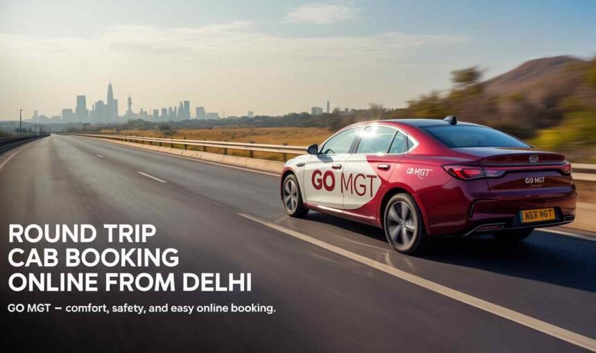Round Trip Cab Delhi Booking Online – Comfort, Convenience & Affordable Rides with GO MGT